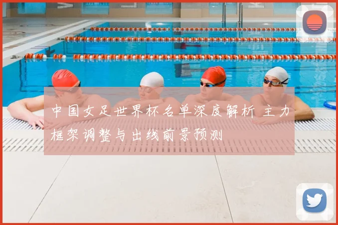 中国女足世界杯名单深度解析 主力框架调整与出线前景预测